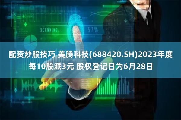 配资炒股技巧 美腾科技(688420.SH)2023年度每10股派3元 股权登记日为6月28日