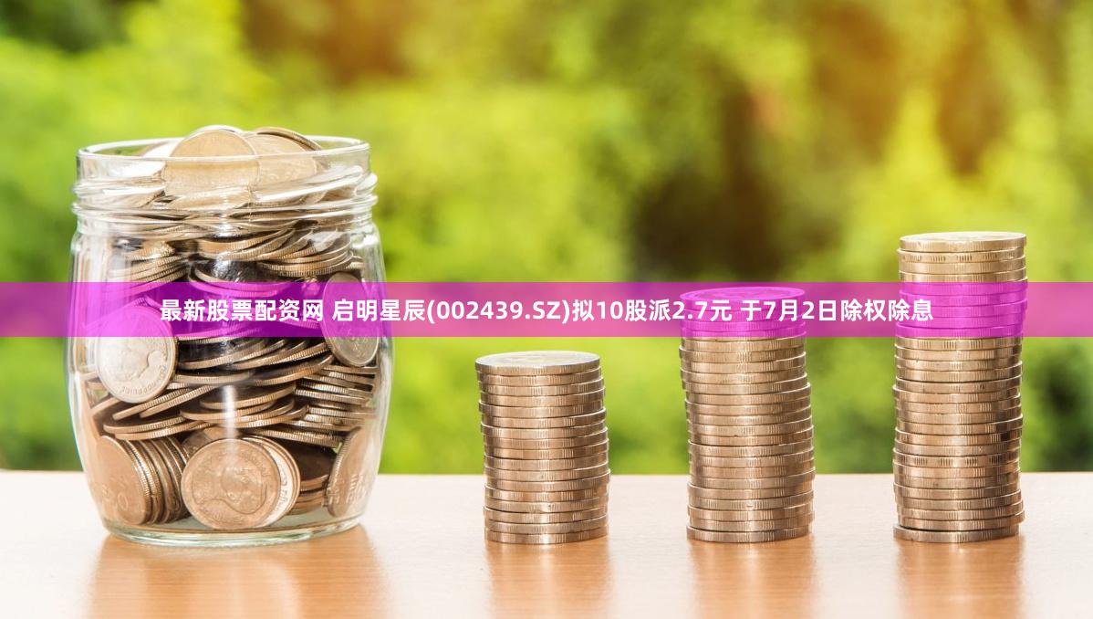 最新股票配资网 启明星辰(002439.SZ)拟10股派2.7元 于7月2日除权除息