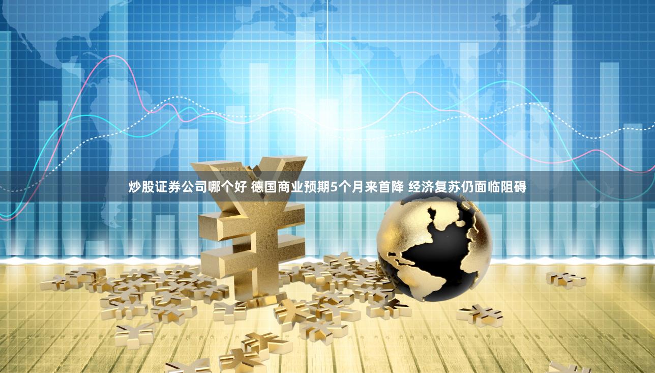 炒股证券公司哪个好 德国商业预期5个月来首降 经济复苏仍面临阻碍