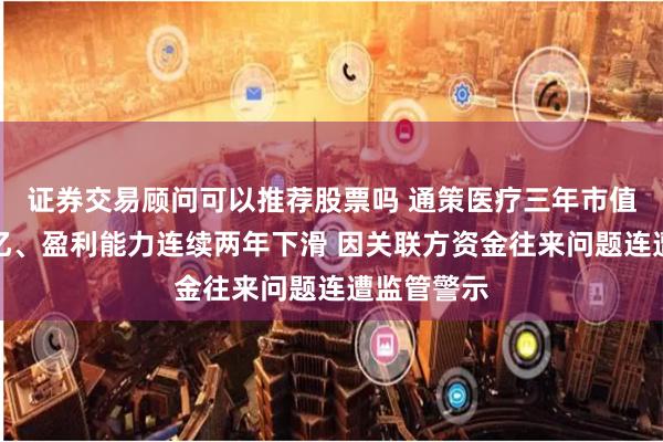 证券交易顾问可以推荐股票吗 通策医疗三年市值蒸发超千亿、盈利能力连续两年下滑 因关联方资金往来问题连遭监管警示