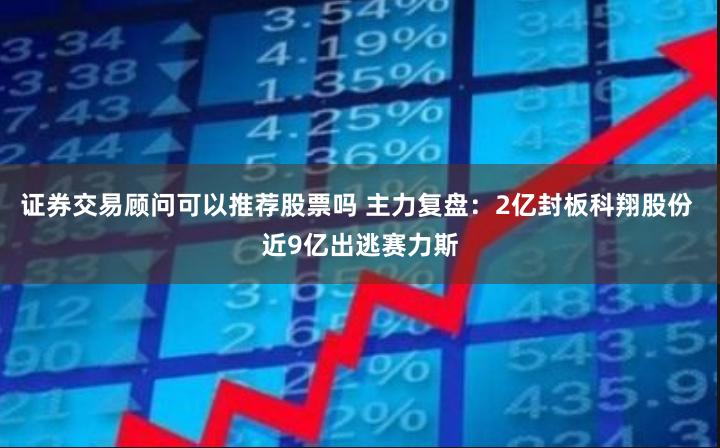 证券交易顾问可以推荐股票吗 主力复盘：2亿封板科翔股份 近9亿出逃赛力斯