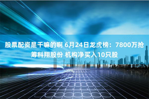 股票配资是干嘛的啊 6月24日龙虎榜：7800万抢筹科翔股份 机构净买入10只股