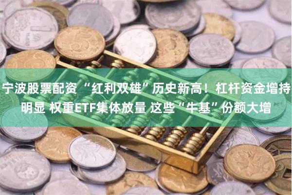 宁波股票配资 “红利双雄”历史新高！杠杆资金增持明显 权重ETF集体放量 这些“牛基”份额大增