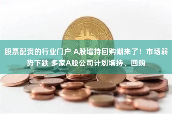 股票配资的行业门户 A股增持回购潮来了!市场弱势下跌 多家A股公司计划增持、回购