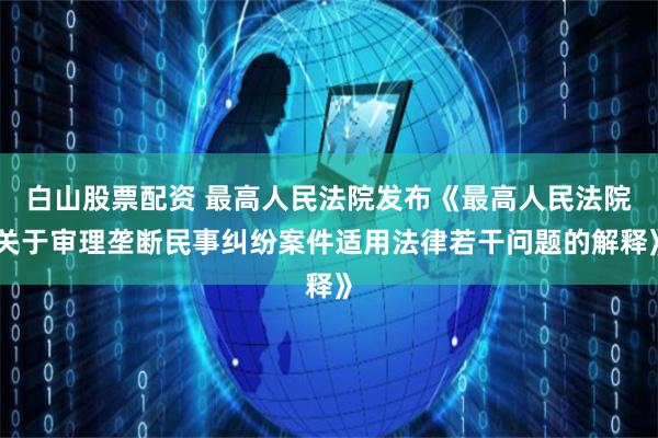 白山股票配资 最高人民法院发布《最高人民法院关于审理垄断民事纠纷案件适用法律若干问题的解释》