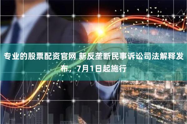 专业的股票配资官网 新反垄断民事诉讼司法解释发布，7月1日起施行