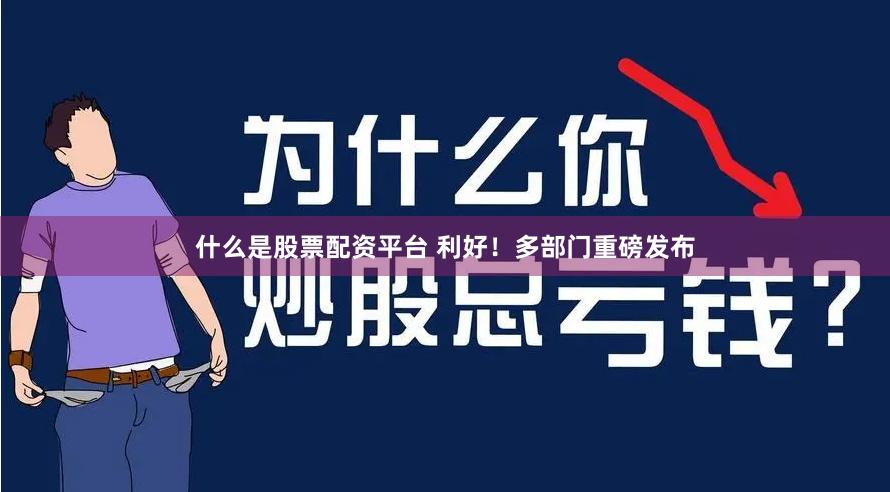 什么是股票配资平台 利好！多部门重磅发布
