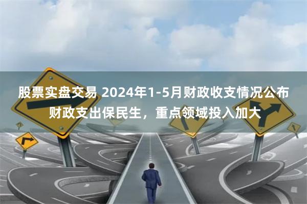 股票实盘交易 2024年1-5月财政收支情况公布 财政支出保民生，重点领域投入加大