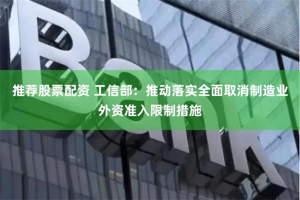 推荐股票配资 工信部：推动落实全面取消制造业外资准入限制措施