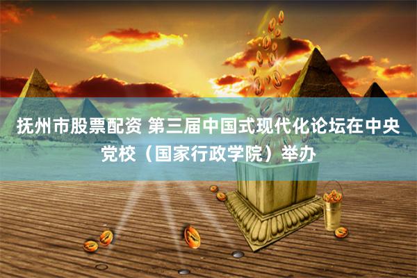 抚州市股票配资 第三届中国式现代化论坛在中央党校（国家行政学院）举办