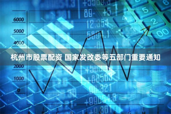 杭州市股票配资 国家发改委等五部门重要通知