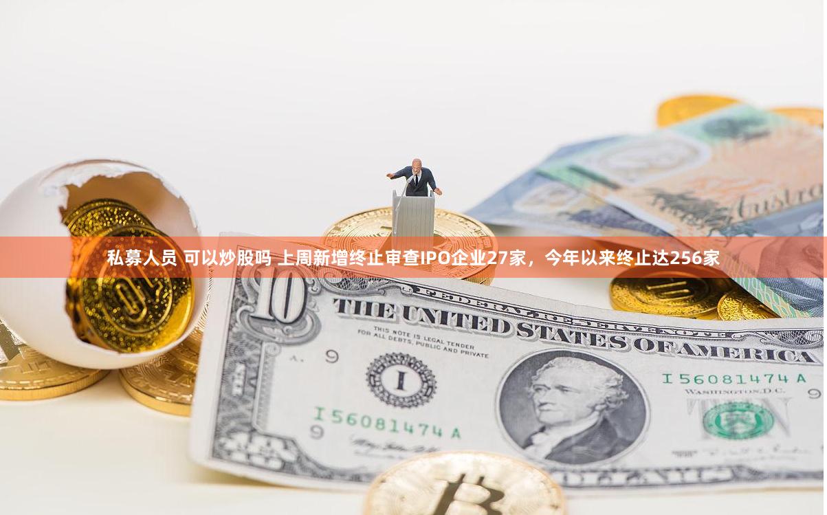 私募人员 可以炒股吗 上周新增终止审查IPO企业27家，今年以来终止达256家