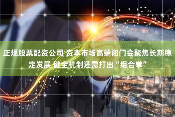 正规股票配资公司 资本市场高端闭门会聚焦长期稳定发展 健全机制还需打出“组合拳”