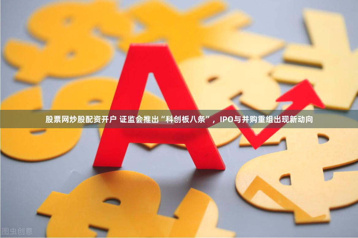 股票网炒股配资开户 证监会推出“科创板八条”，IPO与并购重组出现新动向