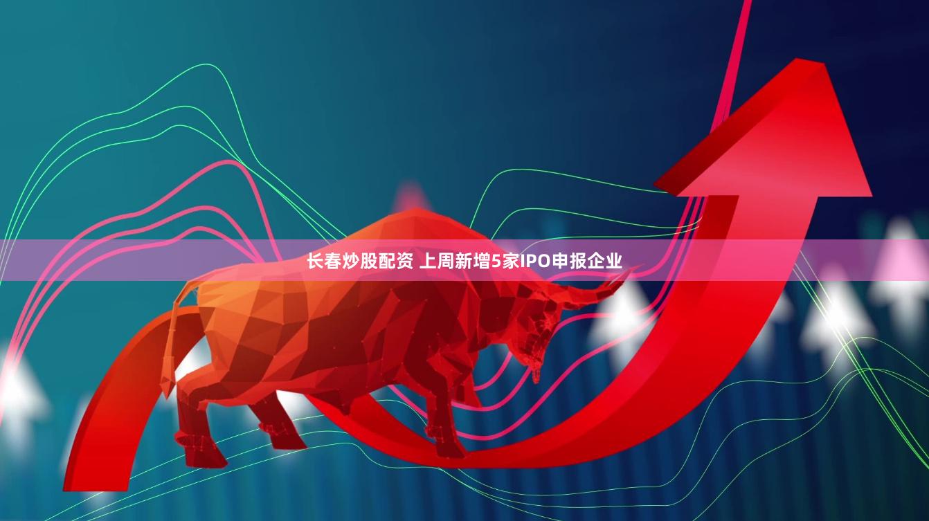长春炒股配资 上周新增5家IPO申报企业