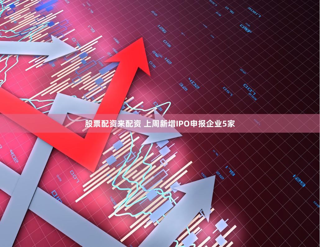 股票配资来配资 上周新增IPO申报企业5家