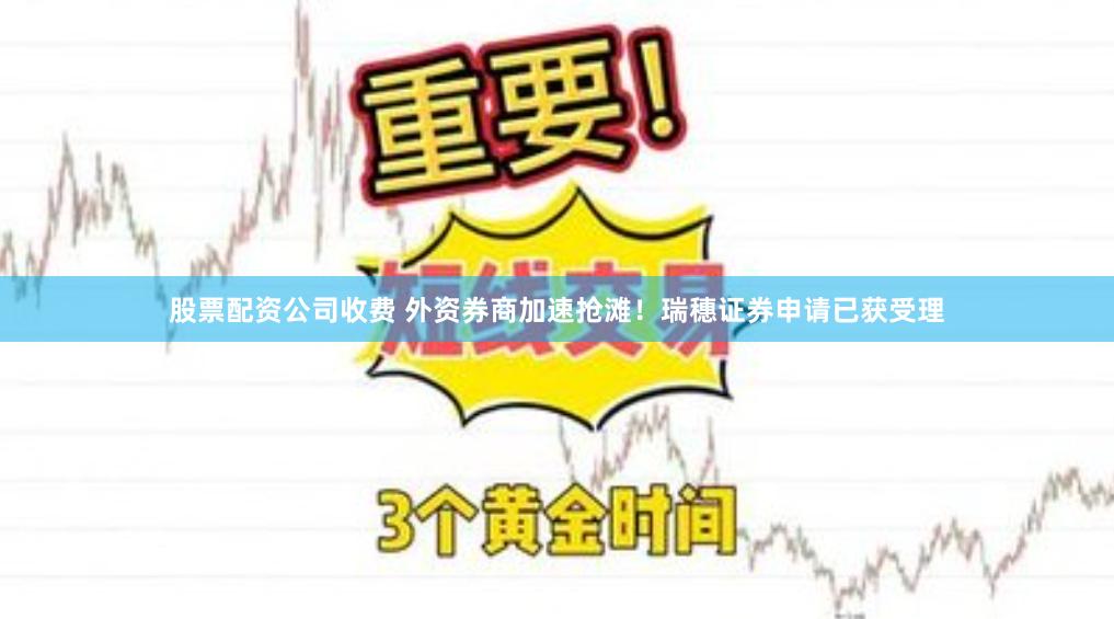 股票配资公司收费 外资券商加速抢滩！瑞穗证券申请已获受理