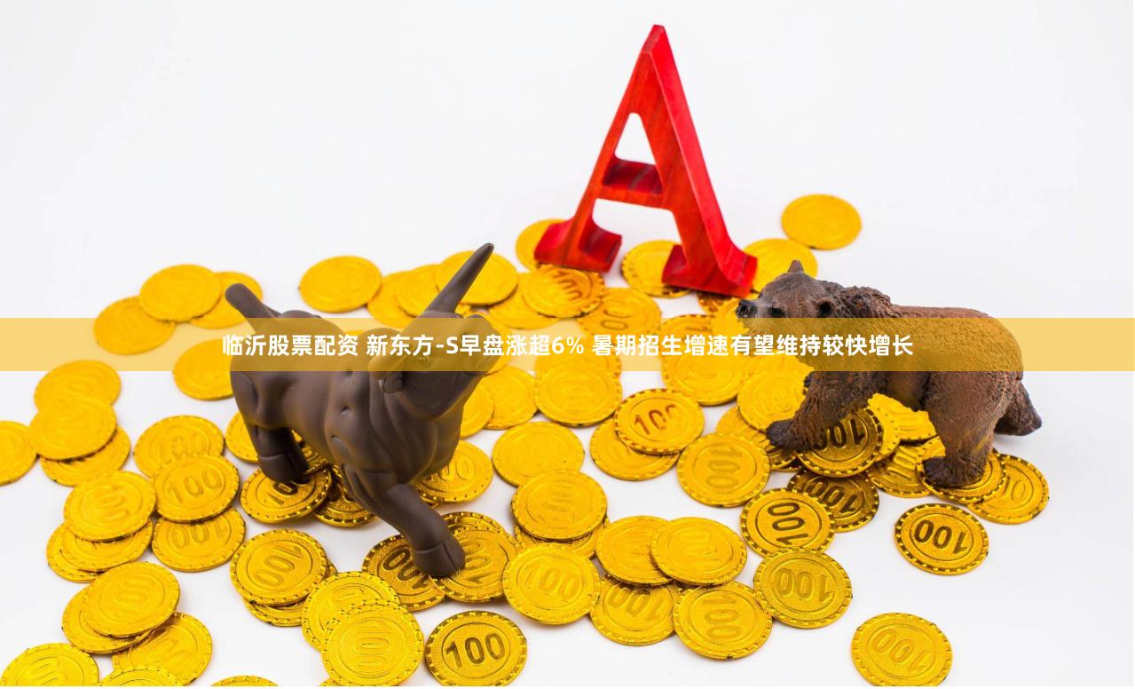 临沂股票配资 新东方-S早盘涨超6% 暑期招生增速有望维持较快增长