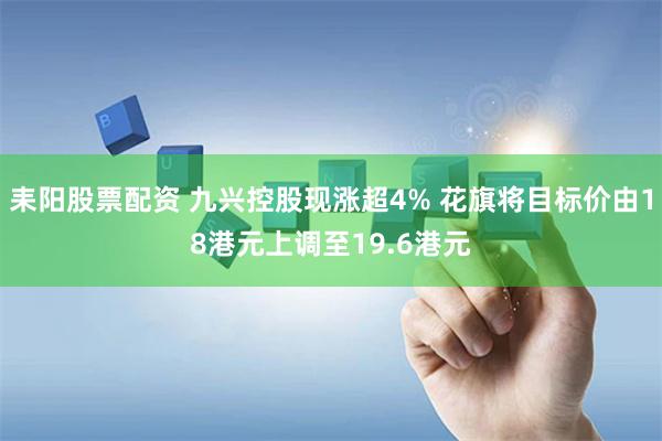 耒阳股票配资 九兴控股现涨超4% 花旗将目标价由18港元上调至19.6港元