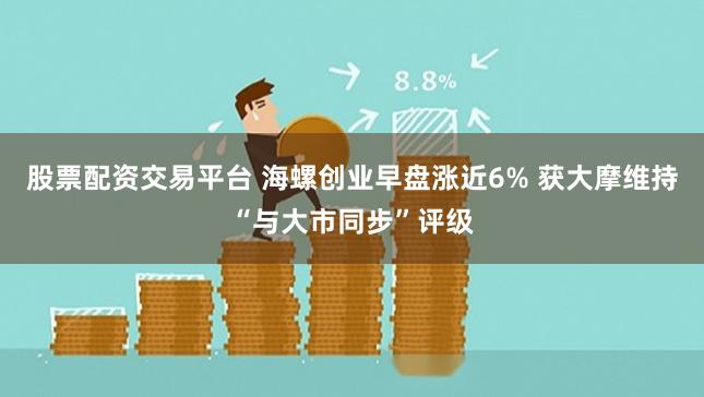 股票配资交易平台 海螺创业早盘涨近6% 获大摩维持“与大市同步”评级