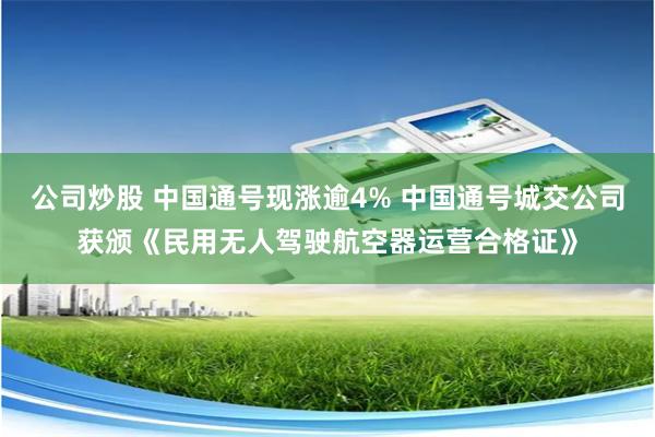 公司炒股 中国通号现涨逾4% 中国通号城交公司获颁《民用无人驾驶航空器运营合格证》