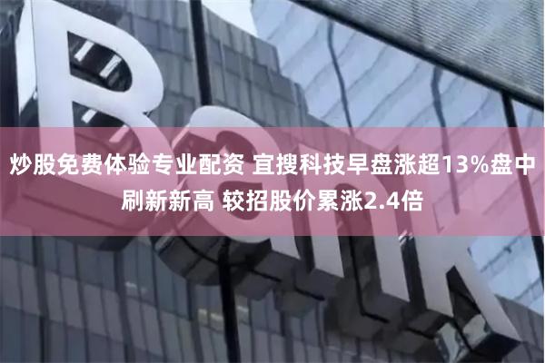 炒股免费体验专业配资 宜搜科技早盘涨超13%盘中刷新新高 较招股价累涨2.4倍