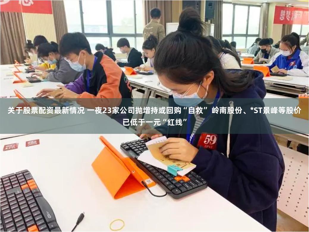 关于股票配资最新情况 一夜23家公司抛增持或回购“自救” 岭南股份、*ST景峰等股价已低于一元“红线”