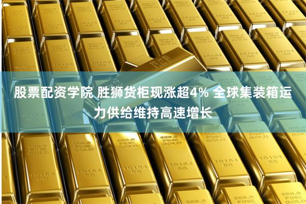 股票配资学院 胜狮货柜现涨超4% 全球集装箱运力供给维持高速增长