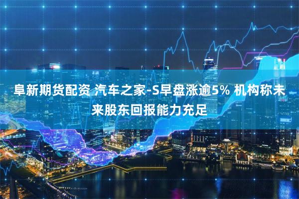 阜新期货配资 汽车之家-S早盘涨逾5% 机构称未来股东回报能力充足