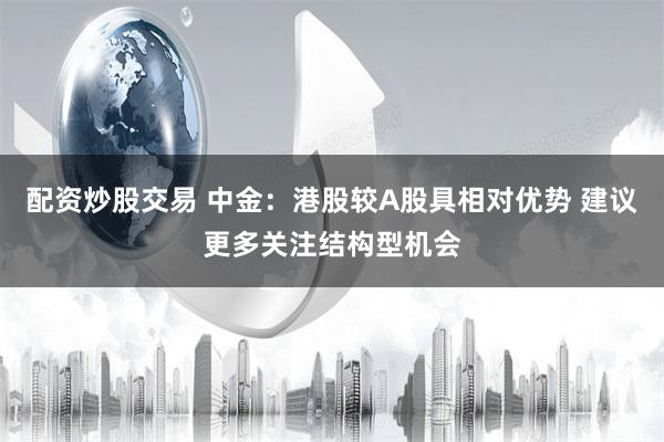 配资炒股交易 中金:港股较A股具相对优势 建议更多关注结构型机会