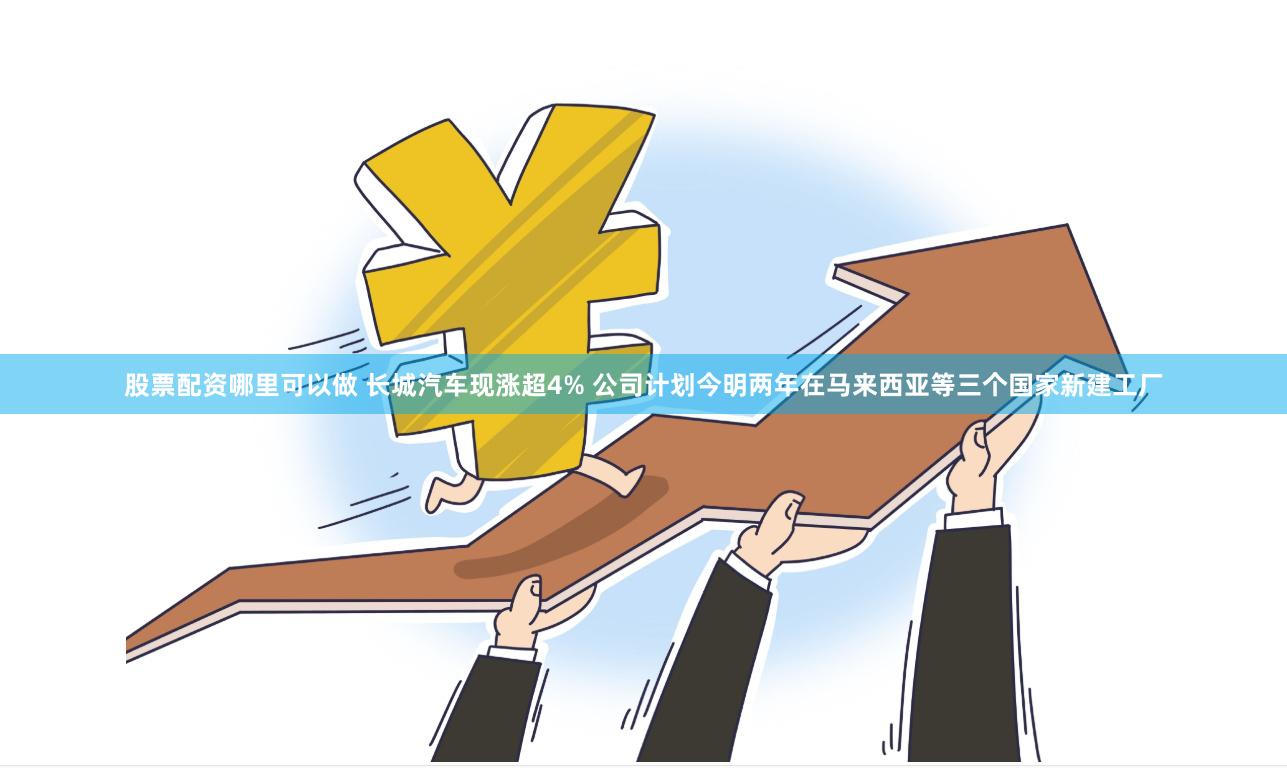 股票配资哪里可以做 长城汽车现涨超4% 公司计划今明两年在马来西亚等三个国家新建工厂