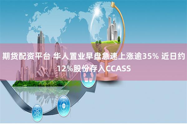 期货配资平台 华人置业早盘急速上涨逾35% 近日约12%股份存入CCASS