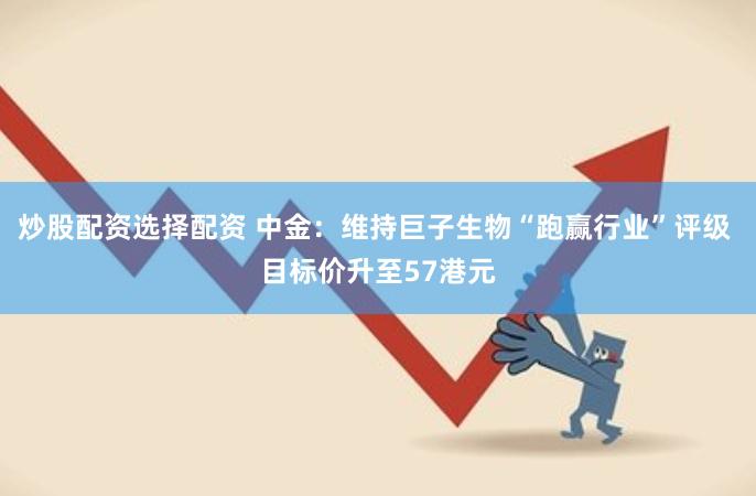 炒股配资选择配资 中金：维持巨子生物“跑赢行业”评级 目标价升至57港元