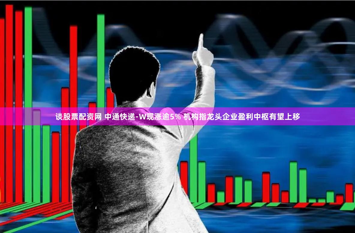 谈股票配资网 中通快递-W现涨逾5% 机构指龙头企业盈利中枢有望上移