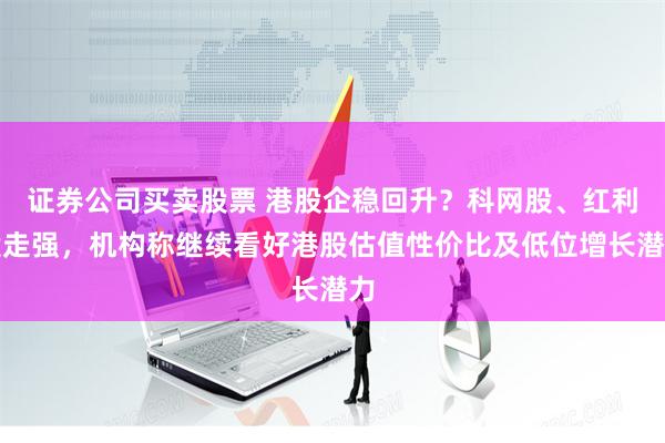 证券公司买卖股票 港股企稳回升？科网股、红利股走强，机构称继续看好港股估值性价比及低位增长潜力