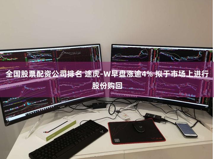 全国股票配资公司排名 途虎-W早盘涨逾4% 拟于市场上进行股份购回
