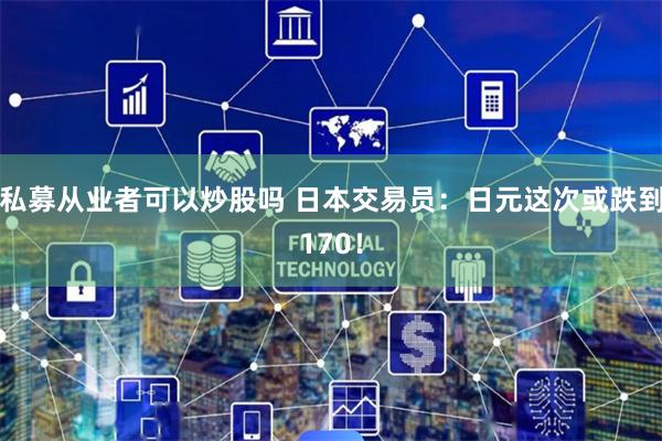 私募从业者可以炒股吗 日本交易员：日元这次或跌到170！