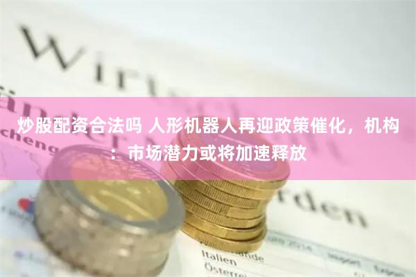 炒股配资合法吗 人形机器人再迎政策催化，机构：市场潜力或将加速释放