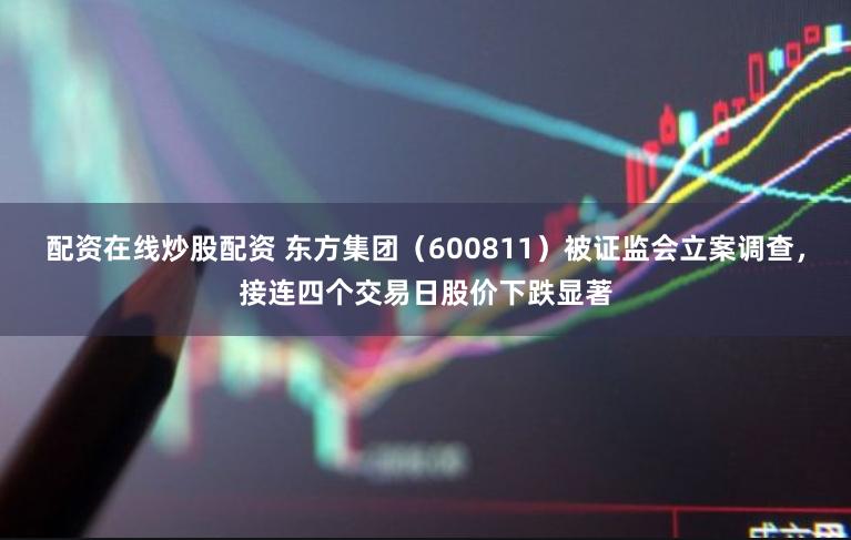 配资在线炒股配资 东方集团（600811）被证监会立案调查，接连四个交易日股价下跌显著