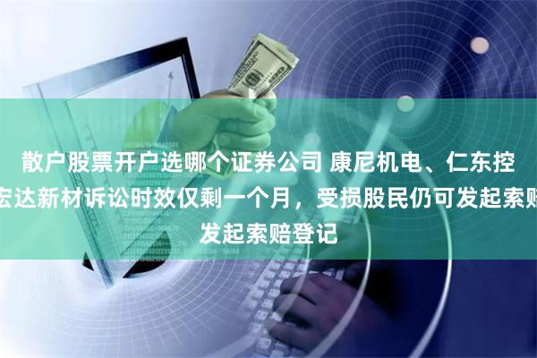 散户股票开户选哪个证券公司 康尼机电、仁东控股、宏达新材诉讼时效仅剩一个月，受损股民仍可发起索赔登记