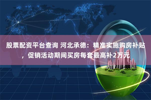 股票配资平台查询 河北承德：精准实施购房补贴，促销活动期间买房每套最高补2万元