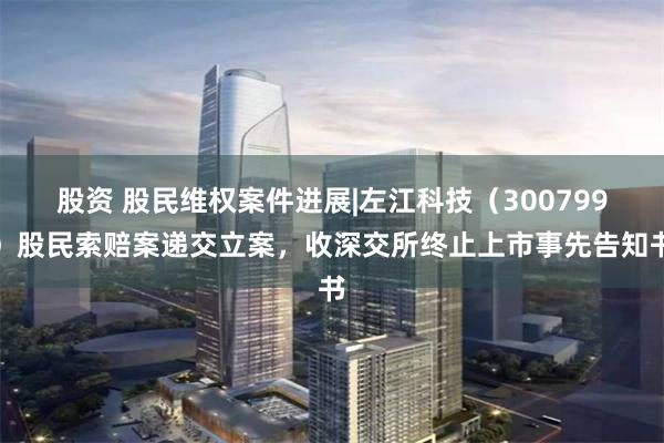 股资 股民维权案件进展|左江科技（300799）股民索赔案递交立案，收深交所终止上市事先告知书