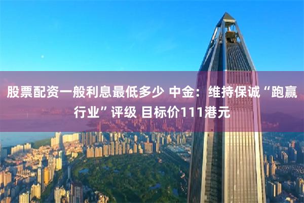 股票配资一般利息最低多少 中金：维持保诚“跑赢行业”评级 目标价111港元