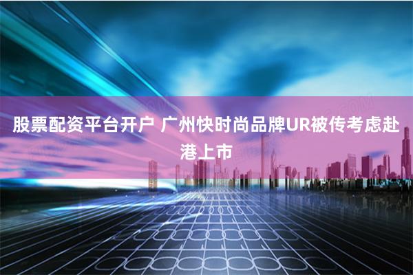 股票配资平台开户 广州快时尚品牌UR被传考虑赴港上市