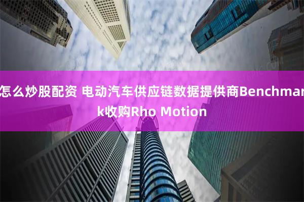 怎么炒股配资 电动汽车供应链数据提供商Benchmark收购Rho Motion