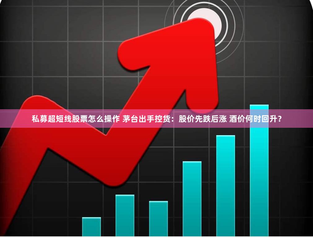 私募超短线股票怎么操作 茅台出手控货：股价先跌后涨 酒价何时回升？