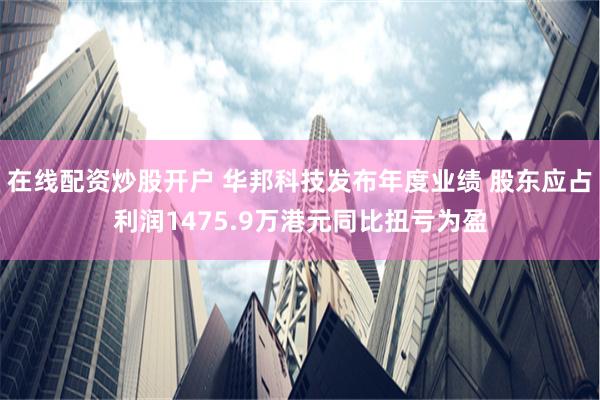 在线配资炒股开户 华邦科技发布年度业绩 股东应占利润1475.9万港元同比扭亏为盈