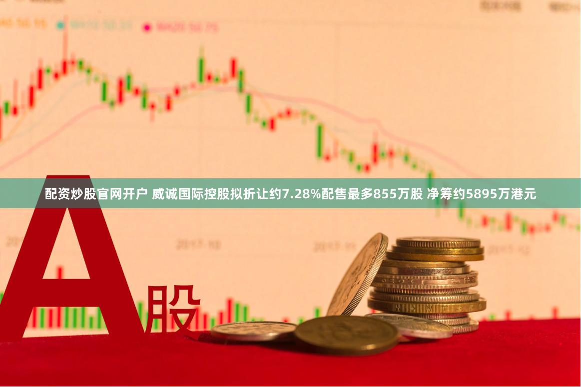 配资炒股官网开户 威诚国际控股拟折让约7.28%配售最多855万股 净筹约5895万港元