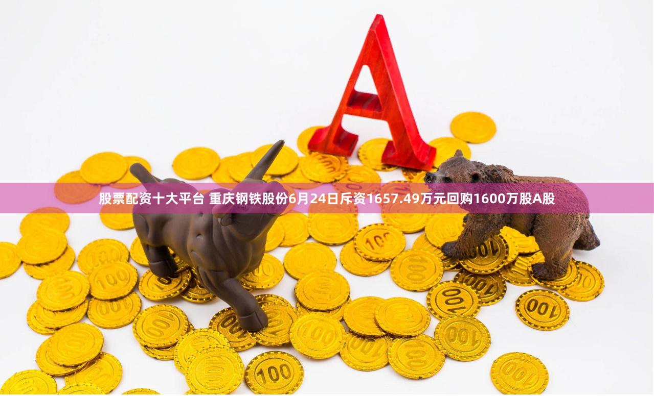 股票配资十大平台 重庆钢铁股份6月24日斥资1657.49万元回购1600万股A股