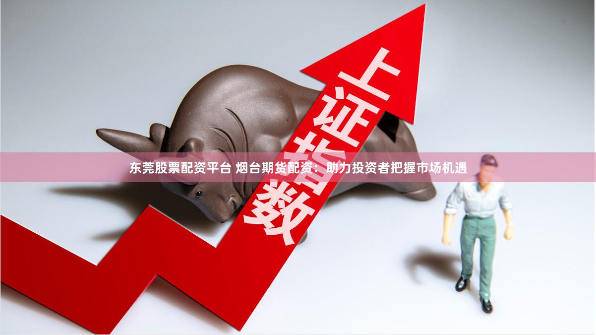 东莞股票配资平台 烟台期货配资：助力投资者把握市场机遇